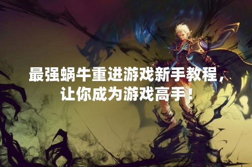 最强蜗牛重进游戏新手教程，让你成为游戏高手！