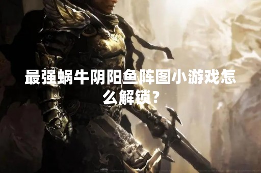 最强蜗牛阴阳鱼阵图小游戏怎么解锁？