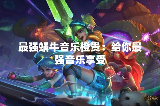 最强蜗牛音乐橙贵：给你最强音乐享受