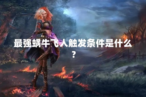 最强蜗牛飞人触发条件是什么？