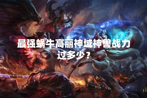 最强蜗牛高丽神域神兽战力过多少？