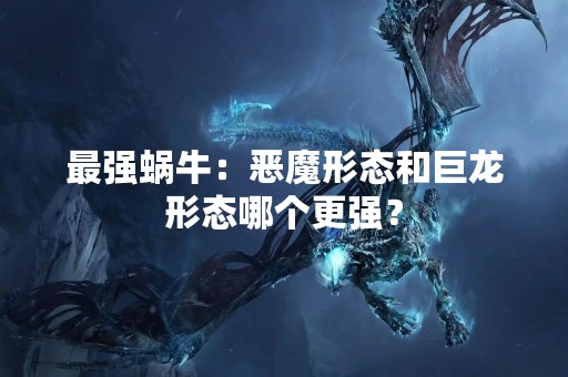 最强蜗牛：恶魔形态和巨龙形态哪个更强？