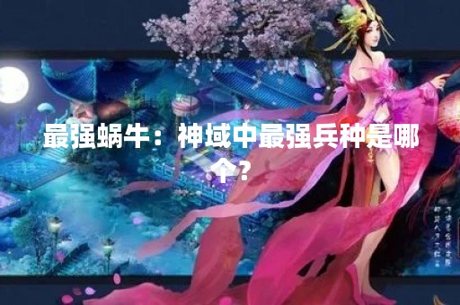 最强蜗牛：神域中最强兵种是哪个？