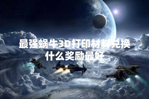 最强蜗牛3D打印材料兑换什么奖励最好