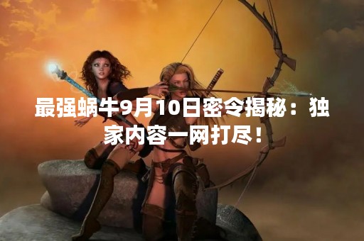 最强蜗牛9月10日密令揭秘：独家内容一网打尽！