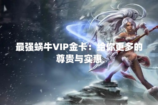 最强蜗牛VIP金卡：给你更多的尊贵与实惠