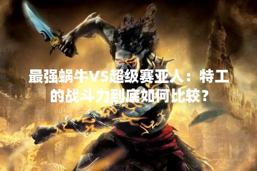 最强蜗牛VS超级赛亚人：特工的战斗力到底如何比较？