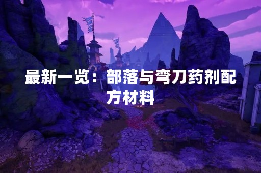 最新一览：部落与弯刀药剂配方材料