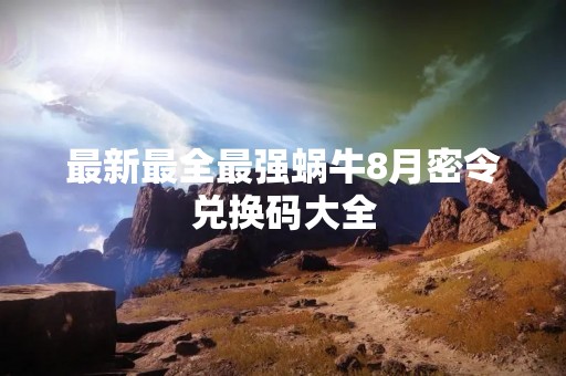 最新最全最强蜗牛8月密令兑换码大全