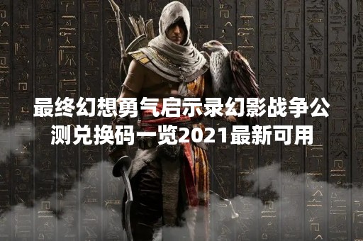 最终幻想勇气启示录幻影战争公测兑换码一览2021最新可用