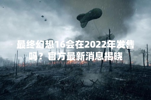 最终幻想16会在2022年发售吗？官方最新消息揭晓