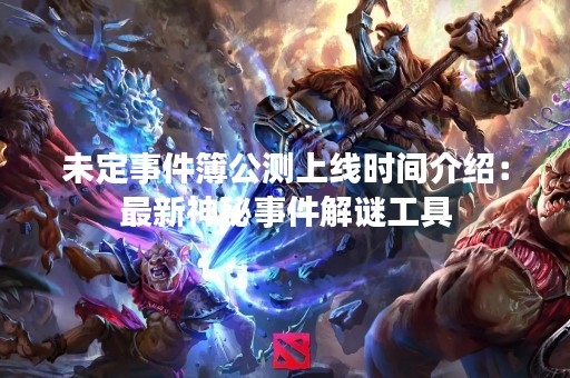 未定事件簿公测上线时间介绍：最新神秘事件解谜工具