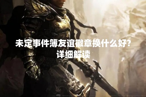 未定事件簿友谊徽章换什么好？详细解读