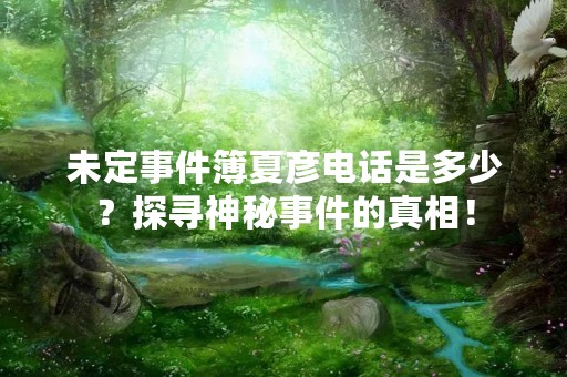 未定事件簿夏彦电话是多少？探寻神秘事件的真相！