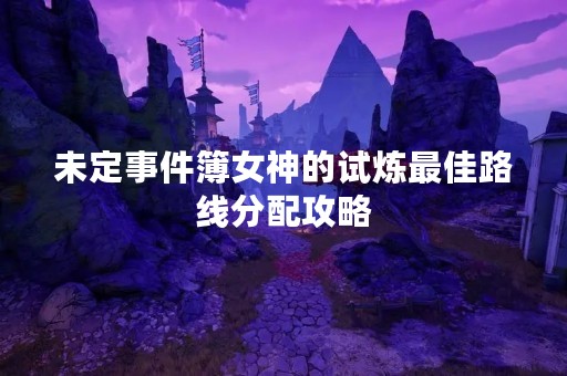 未定事件簿女神的试炼最佳路线分配攻略