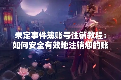 未定事件簿账号注销教程：如何安全有效地注销您的账号？