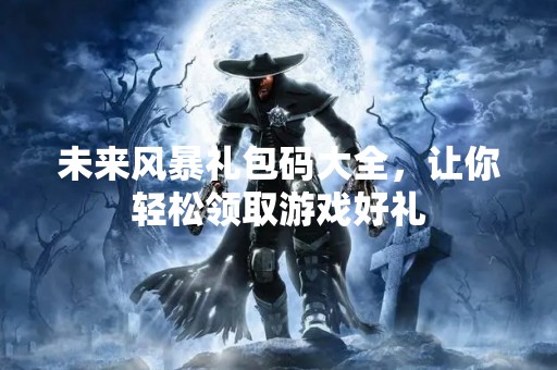 未来风暴礼包码大全，让你轻松领取游戏好礼