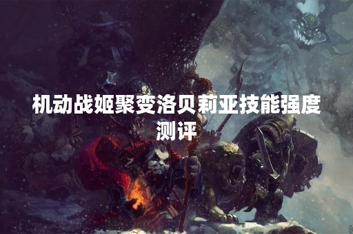 机动战姬聚变洛贝莉亚技能强度测评