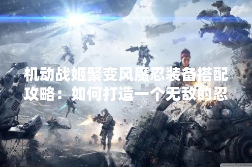 机动战姬聚变风魔忍装备搭配攻略：如何打造一个无敌的忍术装备组合？
