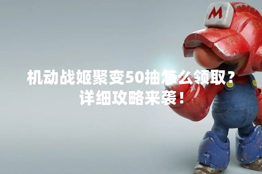 机动战姬聚变50抽怎么领取？详细攻略来袭！