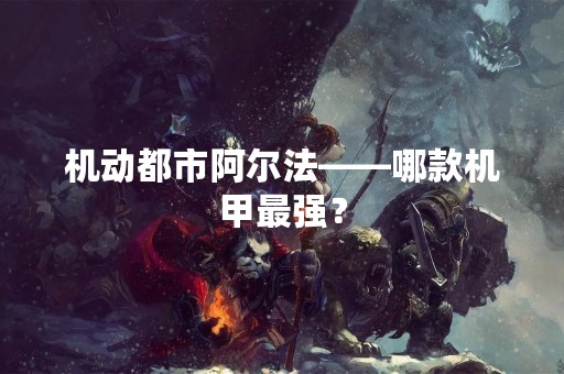 机动都市阿尔法——哪款机甲最强？