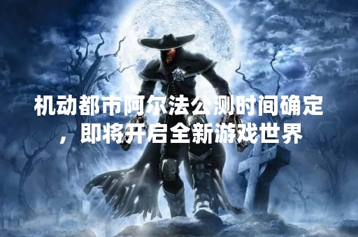 机动都市阿尔法公测时间确定，即将开启全新游戏世界