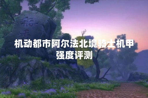 机动都市阿尔法北境骑士机甲强度评测