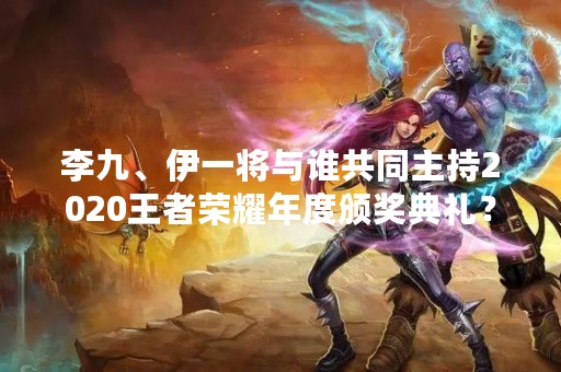 李九、伊一将与谁共同主持2020王者荣耀年度颁奖典礼？