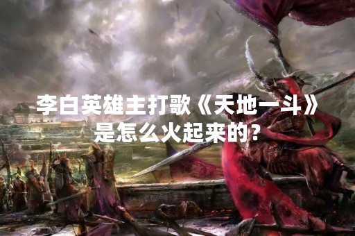 李白英雄主打歌《天地一斗》是怎么火起来的？