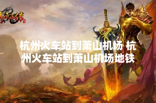 杭州火车站到萧山机场 杭州火车站到萧山机场地铁