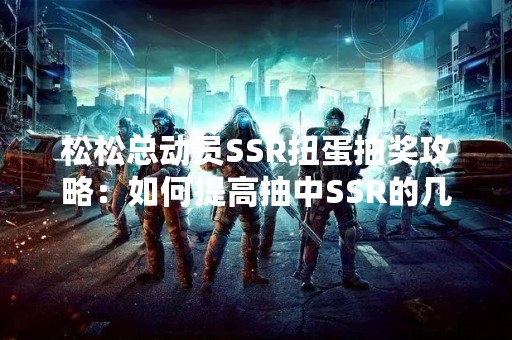 松松总动员SSR扭蛋抽奖攻略：如何提高抽中SSR的几率？