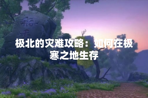 极北的灾难攻略：如何在极寒之地生存