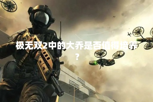 极无双2中的大乔是否值得培养？