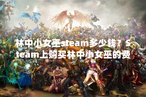 林中小女巫steam多少钱？Steam上购买林中小女巫的费用是多少？