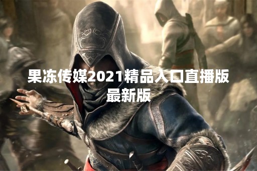 果冻传媒2021精品入口直播版最新版