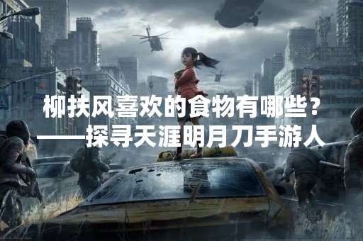 柳扶风喜欢的食物有哪些？——探寻天涯明月刀手游人物口味