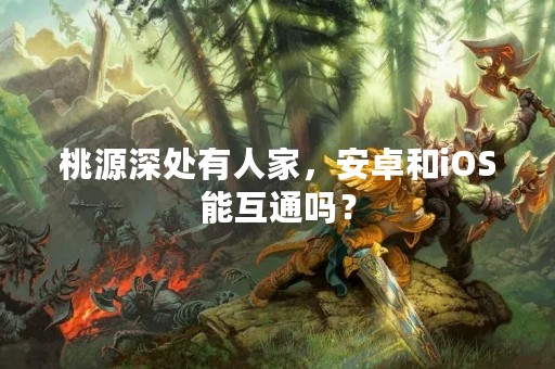 桃源深处有人家，安卓和iOS能互通吗？