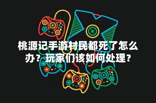 桃源记手游村民都死了怎么办？玩家们该如何处理？