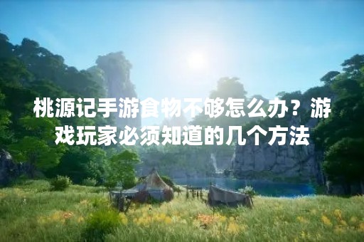 桃源记手游食物不够怎么办？游戏玩家必须知道的几个方法