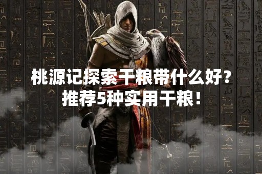 桃源记探索干粮带什么好？推荐5种实用干粮！