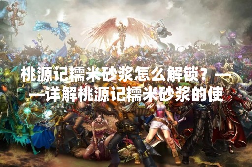 桃源记糯米砂浆怎么解锁？——详解桃源记糯米砂浆的使用方法