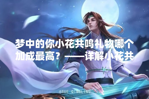 梦中的你小花共鸣礼物哪个加成最高？——详解小花共鸣礼物加成效果