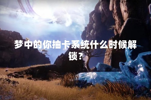 梦中的你抽卡系统什么时候解锁？