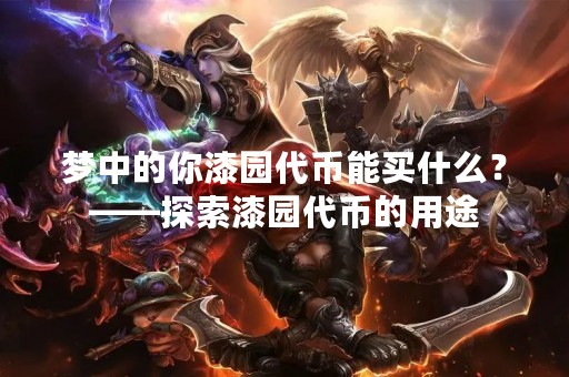 梦中的你漆园代币能买什么？——探索漆园代币的用途