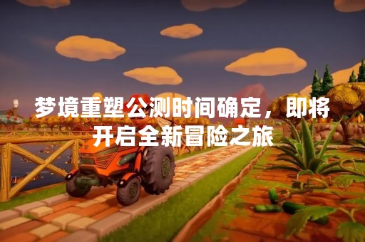 梦境重塑公测时间确定，即将开启全新冒险之旅