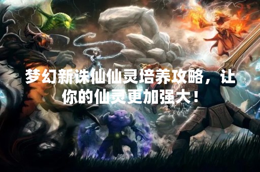 梦幻新诛仙仙灵培养攻略，让你的仙灵更加强大！