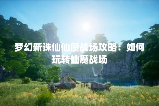 梦幻新诛仙仙魔战场攻略：如何玩转仙魔战场