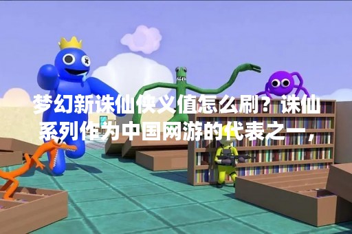 梦幻新诛仙侠义值怎么刷？诛仙系列作为中国网游的代表之一，自推出以来就备受玩家们的喜爱。而在最新的梦幻新诛仙中，侠义值成为了玩家们追求的目标之一。那么，如何快速地刷取侠义值呢？下面就为大家详细介绍。