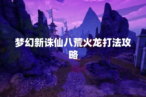 梦幻新诛仙八荒火龙打法攻略