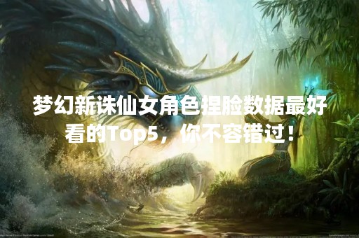 梦幻新诛仙女角色捏脸数据最好看的Top5，你不容错过！
